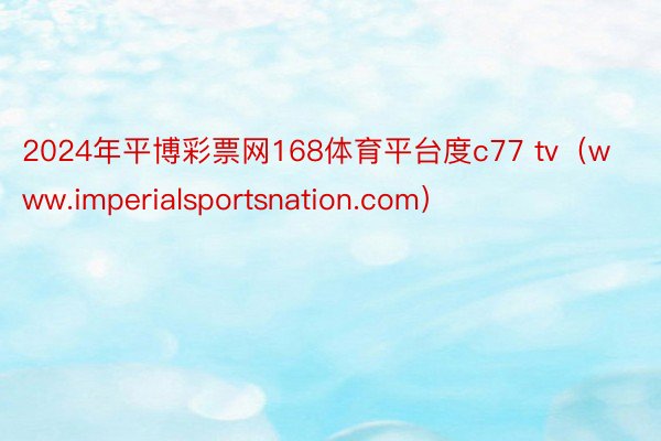 2024年平博彩票网168体育平台度c77 tv（www.imperialsportsnation.com）