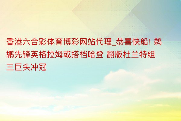 香港六合彩体育博彩网站代理_恭喜快船! 鹈鹕先锋英格拉姆或搭档哈登 翻版杜兰特组三巨头冲冠