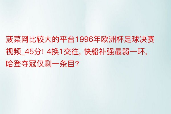 菠菜网比较大的平台1996年欧洲杯足球决赛视频_45分! 4换1交往, 快船补强最弱一环, 哈登夺冠仅剩一条目?