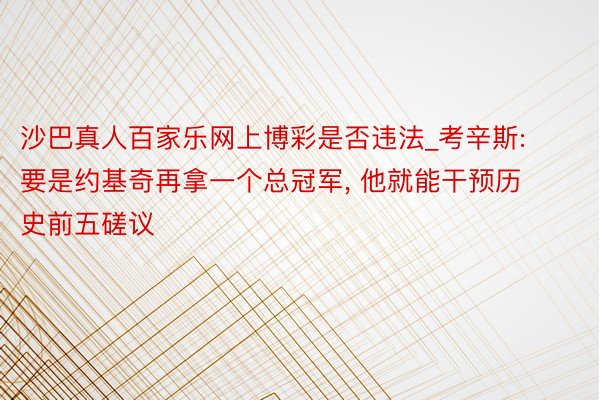 沙巴真人百家乐网上博彩是否违法_考辛斯: 要是约基奇再拿一个总冠军, 他就能干预历史前五磋议