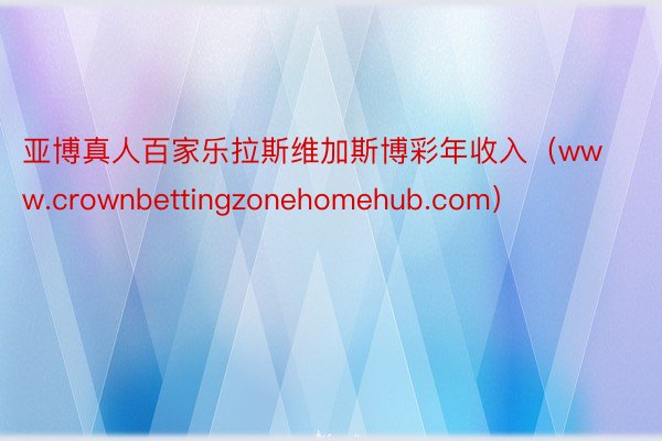 亚博真人百家乐拉斯维加斯博彩年收入（www.crownbettingzonehomehub.com）