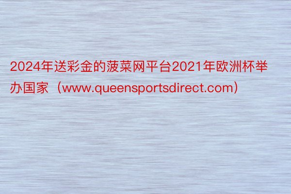 2024年送彩金的菠菜网平台2021年欧洲杯举办国家（www.queensportsdirect.com）