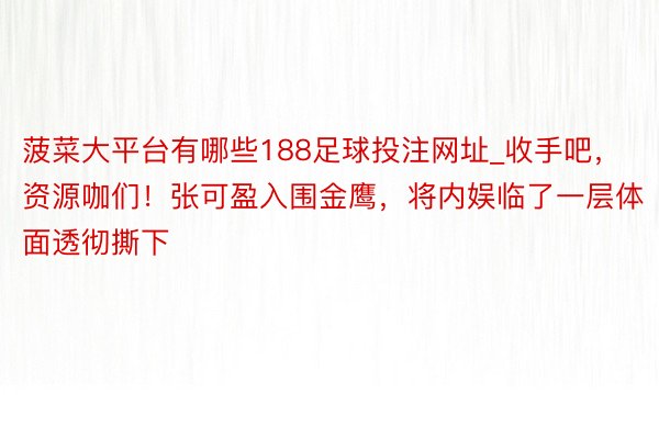 菠菜大平台有哪些188足球投注网址_收手吧，资源咖们！张可盈入围金鹰，将内娱临了一层体面透彻撕下