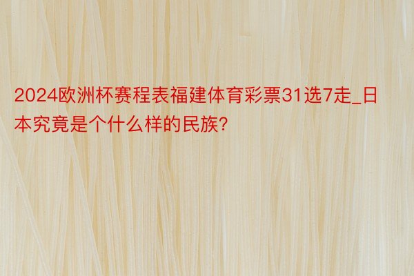 2024欧洲杯赛程表福建体育彩票31选7走_日本究竟是个什么样的民族？