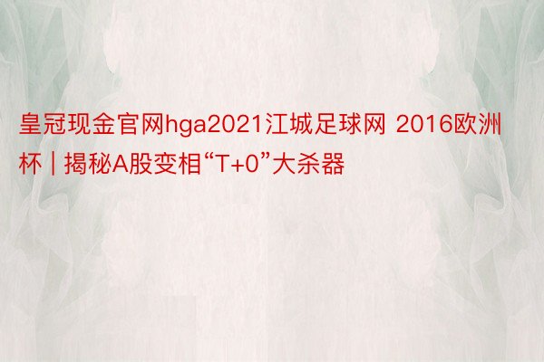 皇冠现金官网hga2021江城足球网 2016欧洲杯 | 揭秘A股变相“T+0”大杀器