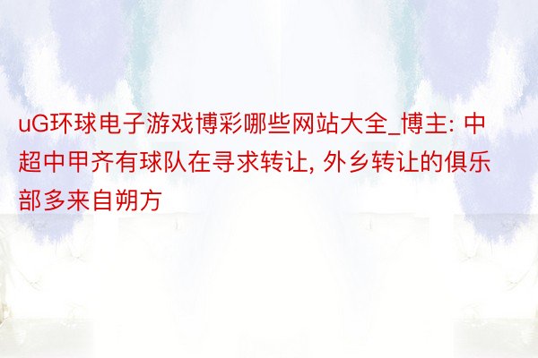 uG环球电子游戏博彩哪些网站大全_博主: 中超中甲齐有球队在寻求转让, 外乡转让的俱乐部多来自朔方