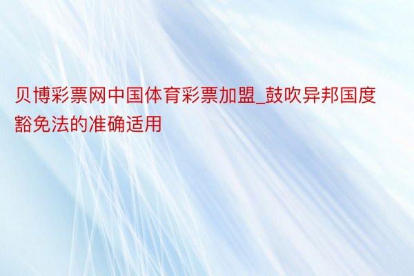 贝博彩票网中国体育彩票加盟_鼓吹异邦国度豁免法的准确适用