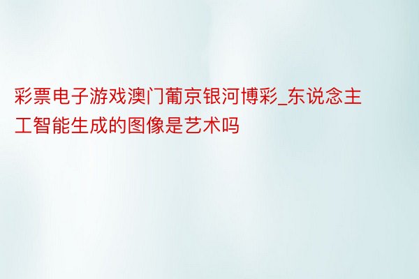 彩票电子游戏澳门葡京银河博彩_东说念主工智能生成的图像是艺术吗