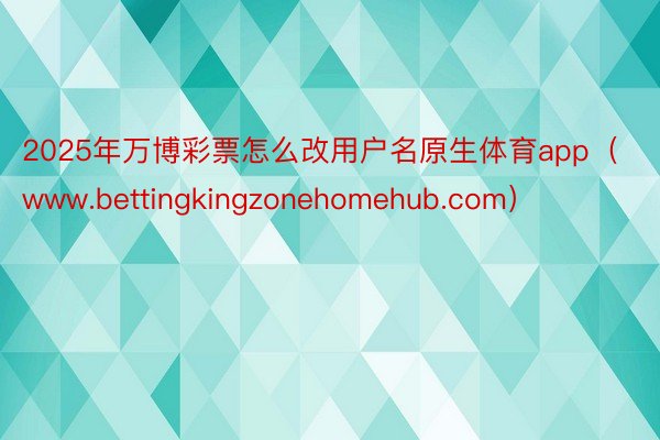 2025年万博彩票怎么改用户名原生体育app（www.bettingkingzonehomehub.com）