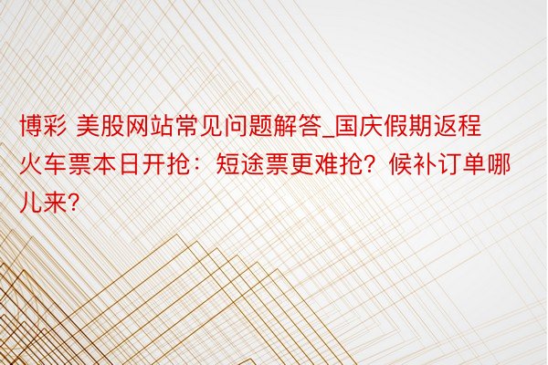 博彩 美股网站常见问题解答_国庆假期返程火车票本日开抢：短途票更难抢？候补订单哪儿来？