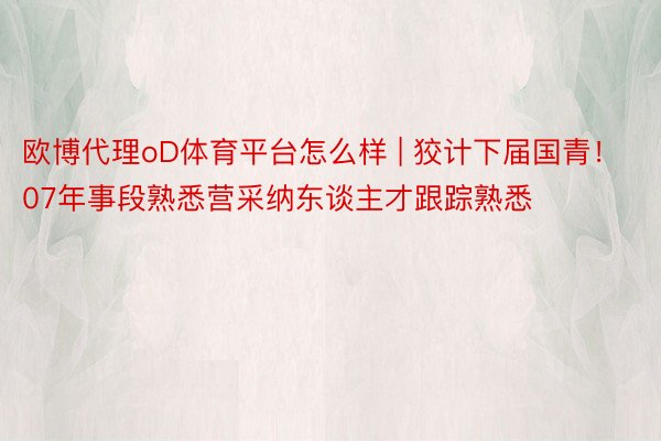 欧博代理oD体育平台怎么样 | 狡计下届国青！07年事段熟悉营采纳东谈主才跟踪熟悉