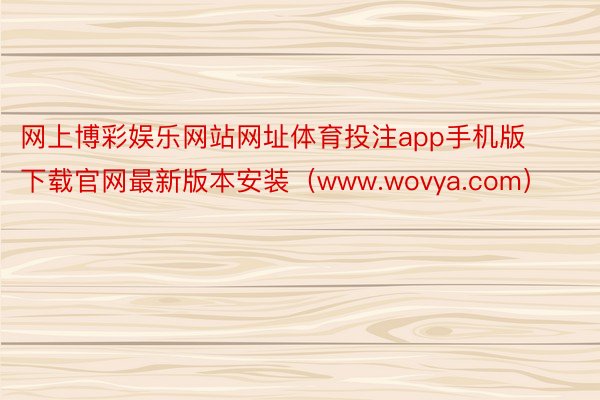 网上博彩娱乐网站网址体育投注app手机版下载官网最新版本安装（www.wovya.com）