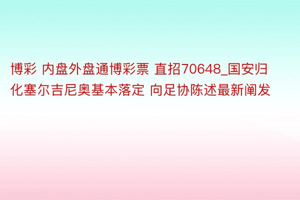 博彩 内盘外盘通博彩票 直招70648_国安归化塞尔吉尼奥基本落定 向足协陈述最新阐发