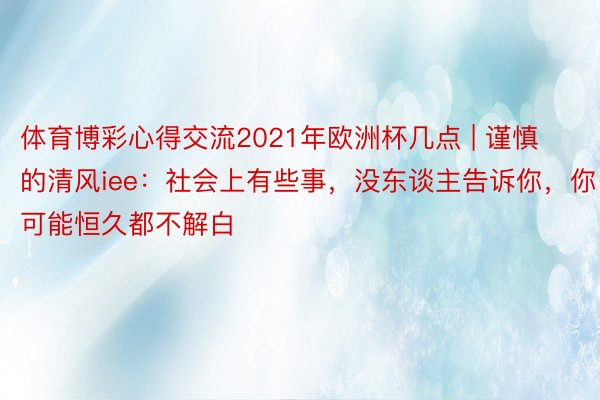 体育博彩心得交流2021年欧洲杯几点 | 谨慎的清风iee：社会上有些事，没东谈主告诉你，你可能恒久都不解白