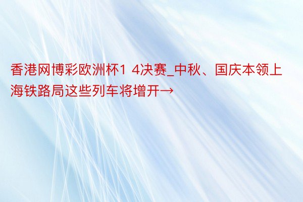 香港网博彩欧洲杯1 4决赛_中秋、国庆本领上海铁路局这些列车将增开→