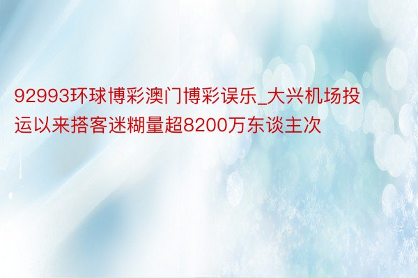 92993环球博彩澳门博彩误乐_大兴机场投运以来搭客迷糊量超8200万东谈主次