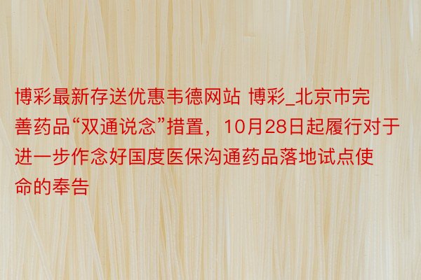 博彩最新存送优惠韦德网站 博彩_北京市完善药品“双通说念”措置，10月28日起履行对于进一步作念好国度医保沟通药品落地试点使命的奉告