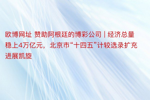 欧博网址 赞助阿根廷的博彩公司 | 经济总量稳上4万亿元，北京市“十四五”计较选录扩充进展凯旋