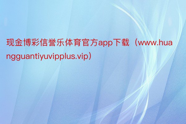 现金博彩信誉乐体育官方app下载（www.huangguantiyuvipplus.vip）