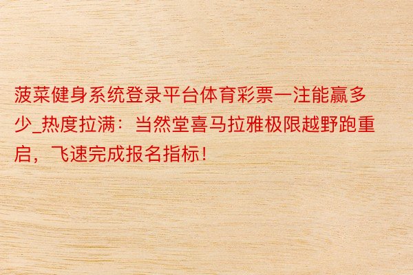 菠菜健身系统登录平台体育彩票一注能赢多少_热度拉满:当然堂喜马拉雅极限越野跑重启,飞速完成报名指标!