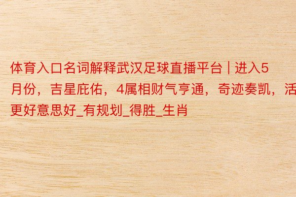 体育入口名词解释武汉足球直播平台 | 进入5月份,吉星庇佑,4属相财气亨通,奇迹奏凯,活命更好意思好_有规划_得胜_生肖