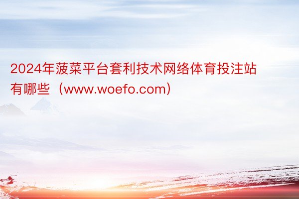 2024年菠菜平台套利技术网络体育投注站有哪些(www.woefo.com)