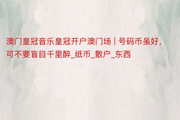 澳门皇冠音乐皇冠开户澳门场 | 号码币虽好,可不要盲目千里醉_纸币_散户_东西